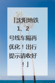沈阳地铁 1、2 号线车隔再优化！出行提示请收好！