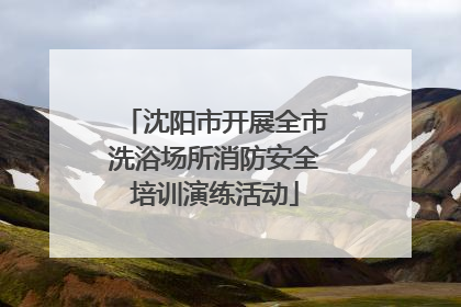 沈阳市开展全市洗浴场所消防安全培训演练活动