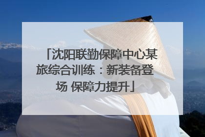 沈阳联勤保障中心某旅综合训练：新装备登场 保障力提升