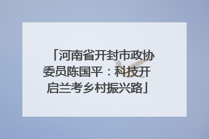 河南省开封市政协委员陈国平：科技开启兰考乡村振兴路