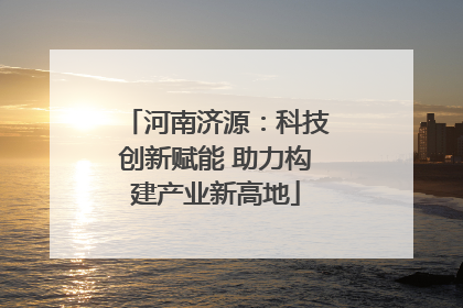 河南济源：科技创新赋能 助力构建产业新高地