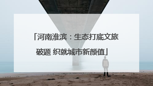河南淮滨：生态打底文旅破题 织就城市新颜值