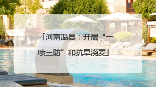 河南温县：开展“一喷三防”和抗旱浇麦