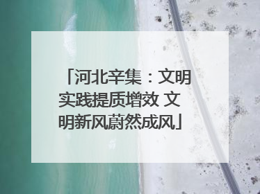 河北辛集：文明实践提质增效 文明新风蔚然成风