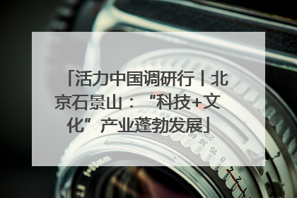 活力中国调研行丨北京石景山：“科技+文化”产业蓬勃发展
