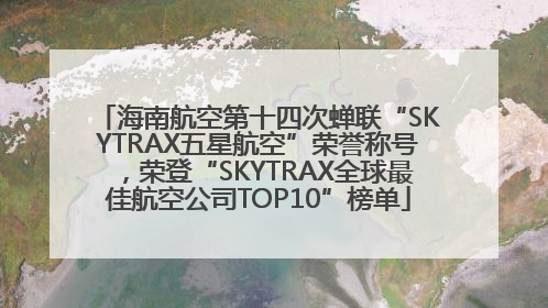 海南航空第十四次蝉联“SKYTRAX五星航空”荣誉称号，荣登“SKYTRAX全球最佳航空公司TOP10”榜单