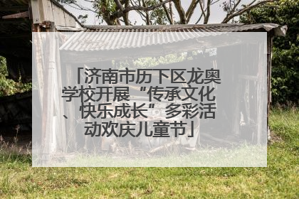 济南市历下区龙奥学校开展“传承文化、快乐成长”多彩活动欢庆儿童节