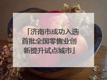 济南市成功入选首批全国零售业创新提升试点城市