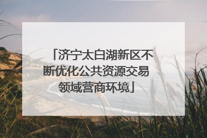 济宁太白湖新区不断优化公共资源交易领域营商环境