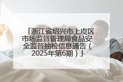 浙江省绍兴市上虞区市场监督管理局食品安全监督抽检信息通告（2025年第6期）