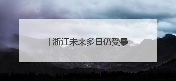 浙江未来多日仍受暴雨影响 启动水旱灾害防御四级应急响应