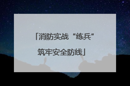 消防实战“练兵” 筑牢安全防线