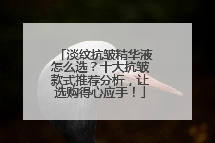 淡纹抗皱精华液怎么选？十大抗皱款式推荐分析，让选购得心应手！