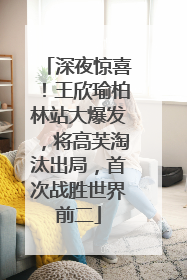 深夜惊喜！王欣瑜柏林站大爆发，将高芙淘汰出局，首次战胜世界前二
