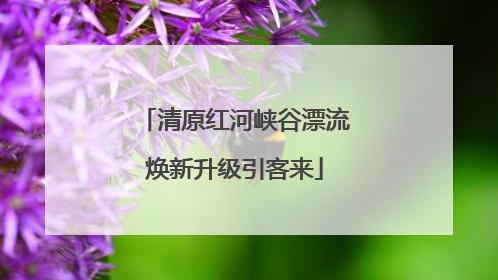 清原红河峡谷漂流焕新升级引客来