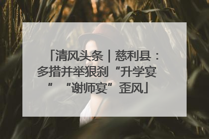 清风头条｜慈利县：多措并举狠刹“升学宴”“谢师宴”歪风