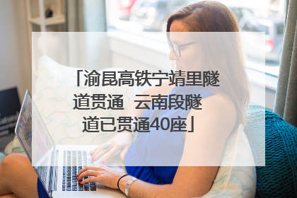 渝昆高铁宁靖里隧道贯通  云南段隧道已贯通40座
