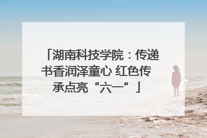 湖南科技学院：传递书香润泽童心 红色传承点亮“六一”