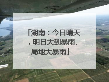 湖南：今日晴天，明日大到暴雨、局地大暴雨