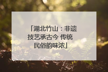 湖北竹山：非遗技艺承古今 传统民俗韵味浓