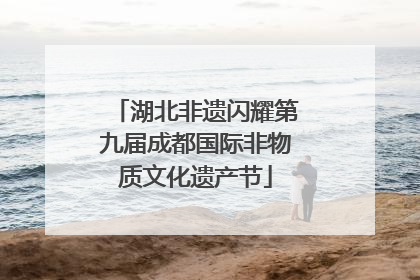 湖北非遗闪耀第九届成都国际非物质文化遗产节