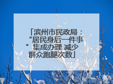 滨州市民政局：“居民身后一件事”集成办理 减少群众跑腿次数