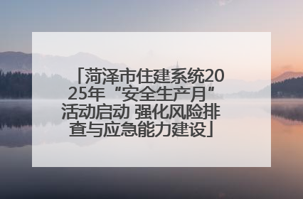 菏泽市住建系统2025年“安全生产月”活动启动 强化风险排查与应急能力建设