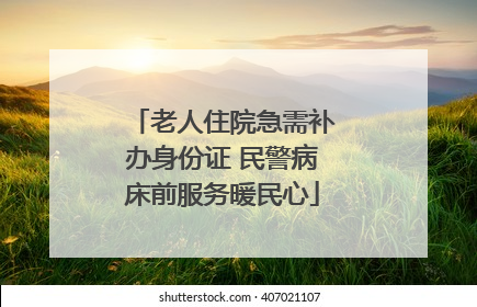 老人住院急需补办身份证 民警病床前服务暖民心