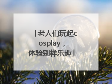 老人们玩起cosplay，体验别样乐趣