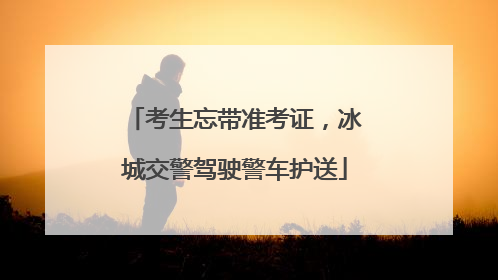 考生忘带准考证，冰城交警驾驶警车护送