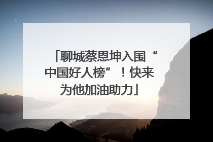 聊城蔡恩坤入围“中国好人榜”！快来为他加油助力