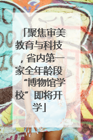 聚焦审美教育与科技，省内第一家全年龄段“博物馆学校”即将开学