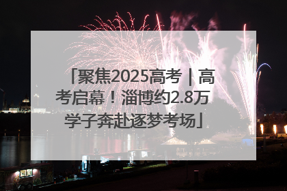 聚焦2025高考｜高考启幕！淄博约2.8万学子奔赴逐梦考场
