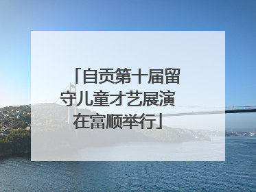 自贡第十届留守儿童才艺展演在富顺举行