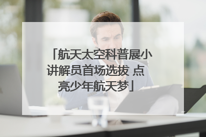 航天太空科普展小讲解员首场选拔 点亮少年航天梦