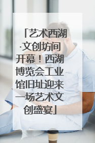 艺术西湖·文创坊间开幕！西湖博览会工业馆旧址迎来一场艺术文创盛宴