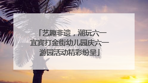 艺趣非遗，潮玩六一 宜宾打金街幼儿园庆六一游园活动精彩纷呈