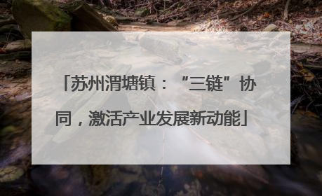苏州渭塘镇：“三链”协同，激活产业发展新动能