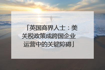 英国商界人士：美关税政策成跨国企业运营中的关键障碍