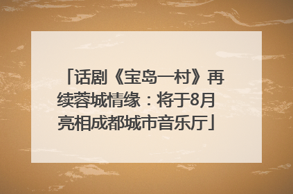 话剧《宝岛一村》再续蓉城情缘：将于8月亮相成都城市音乐厅