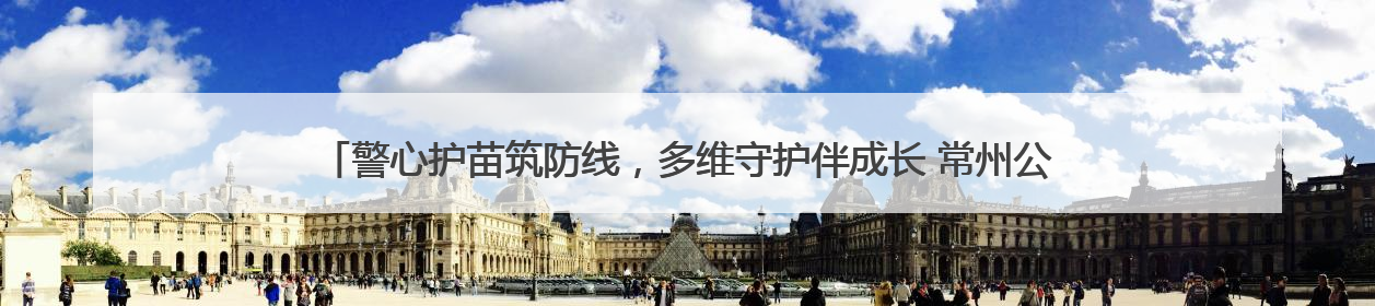警心护苗筑防线，多维守护伴成长 常州公安启动暑期青少年安全防范集中宣传行动