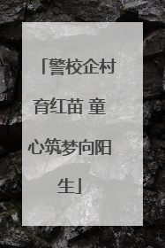 警校企村育红苗 童心筑梦向阳生