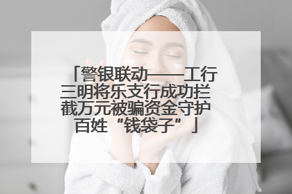 警银联动——工行三明将乐支行成功拦截万元被骗资金守护百姓“钱袋子”
