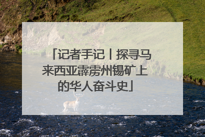 记者手记丨探寻马来西亚霹雳州锡矿上的华人奋斗史