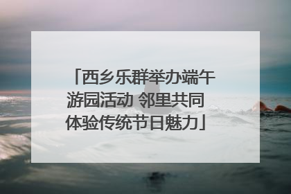 西乡乐群举办端午游园活动 邻里共同体验传统节日魅力