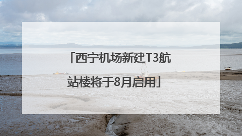 西宁机场新建T3航站楼将于8月启用