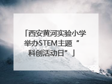 西安黄河实验小学举办STEM主题“科创活动日”