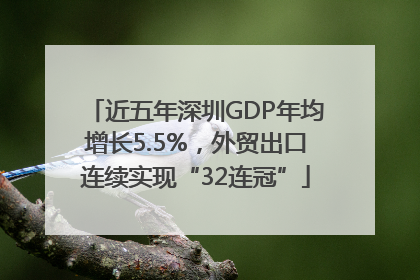 近五年深圳GDP年均增长5.5%，外贸出口连续实现“32连冠”