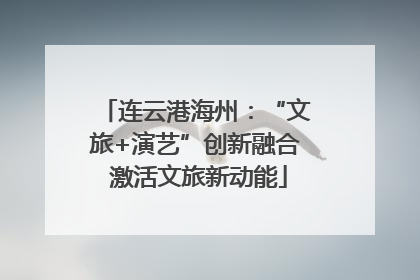 连云港海州：“文旅+演艺”创新融合 激活文旅新动能