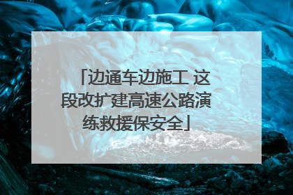 边通车边施工 这段改扩建高速公路演练救援保安全